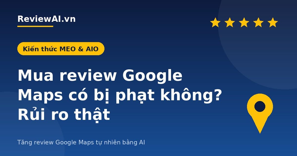 Mua review Google Maps có bị phạt không? Rủi ro thật